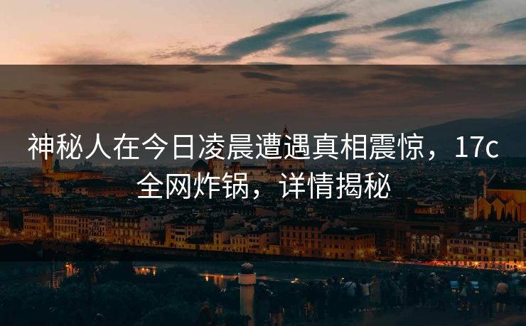 神秘人在今日凌晨遭遇真相震惊，17c全网炸锅，详情揭秘