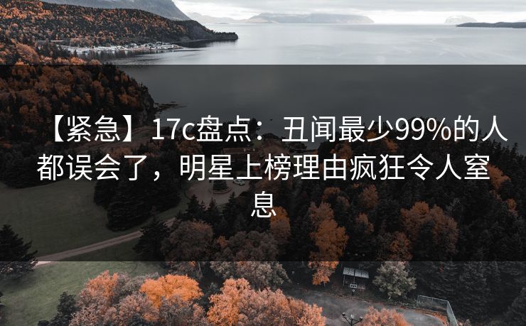 【紧急】17c盘点：丑闻最少99%的人都误会了，明星上榜理由疯狂令人窒息