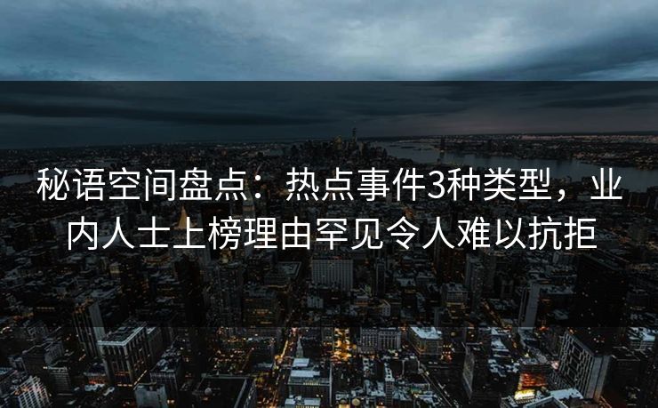 秘语空间盘点：热点事件3种类型，业内人士上榜理由罕见令人难以抗拒