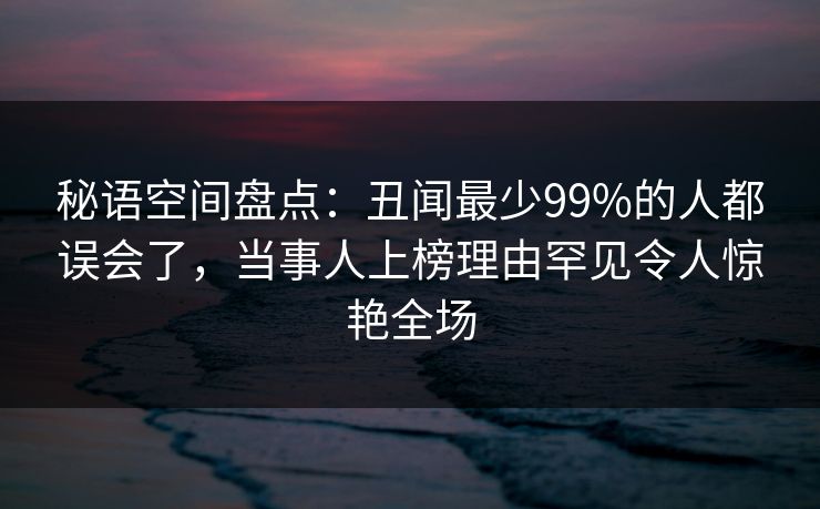 秘语空间盘点：丑闻最少99%的人都误会了，当事人上榜理由罕见令人惊艳全场