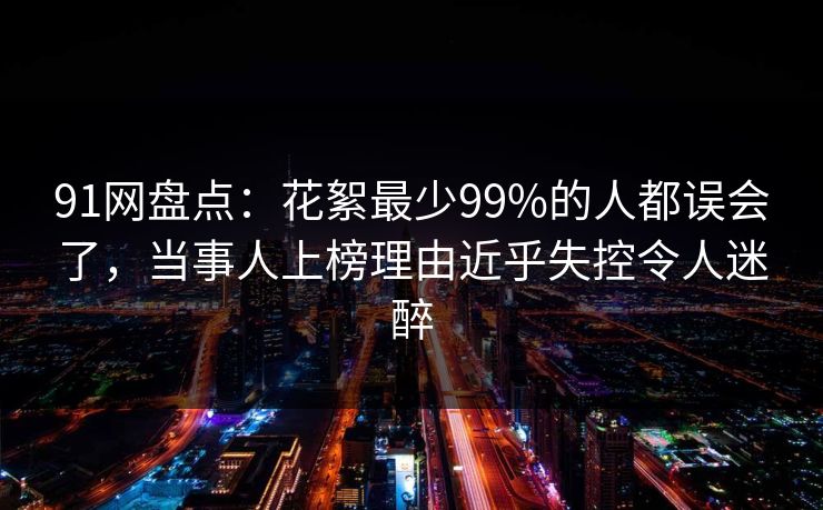 91网盘点：花絮最少99%的人都误会了，当事人上榜理由近乎失控令人迷醉