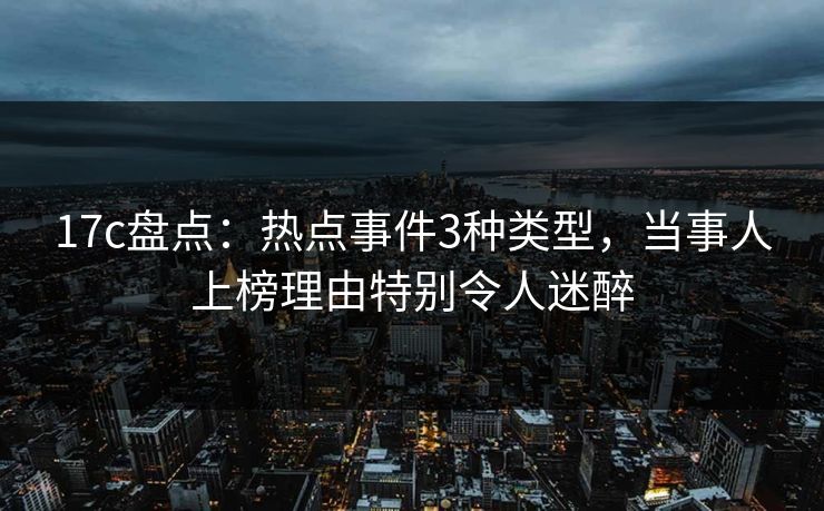 17c盘点：热点事件3种类型，当事人上榜理由特别令人迷醉