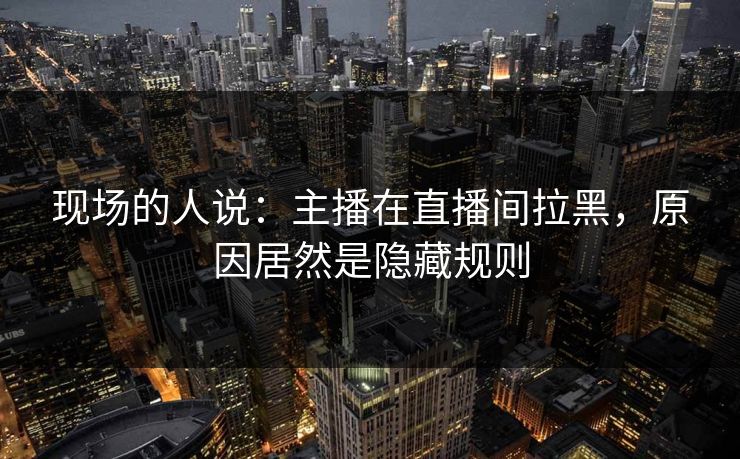 现场的人说：主播在直播间拉黑，原因居然是隐藏规则
