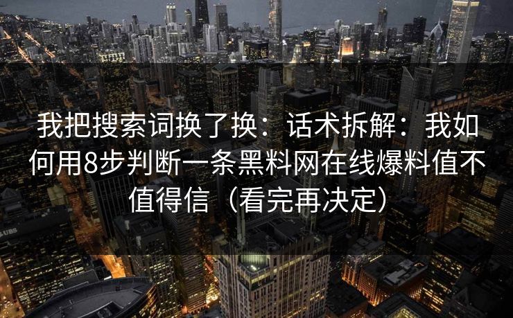 我把搜索词换了换：话术拆解：我如何用8步判断一条黑料网在线爆料值不值得信（看完再决定）