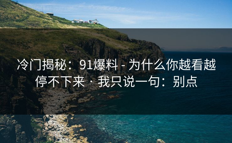 冷门揭秘：91爆料 - 为什么你越看越停不下来 · 我只说一句：别点