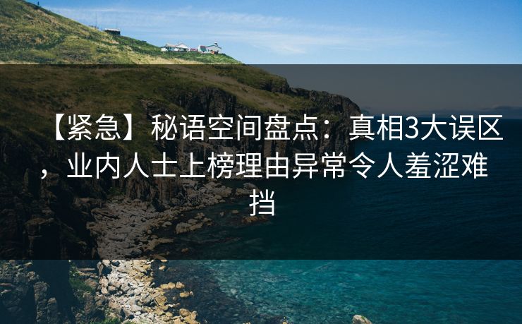 【紧急】秘语空间盘点：真相3大误区，业内人士上榜理由异常令人羞涩难挡