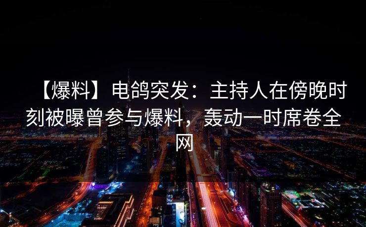 【爆料】电鸽突发：主持人在傍晚时刻被曝曾参与爆料，轰动一时席卷全网