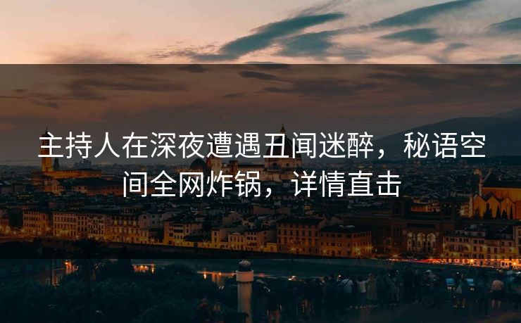 主持人在深夜遭遇丑闻迷醉，秘语空间全网炸锅，详情直击