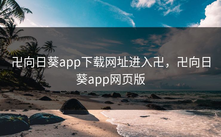 卍向日葵app下载网址进入卍，卍向日葵app网页版