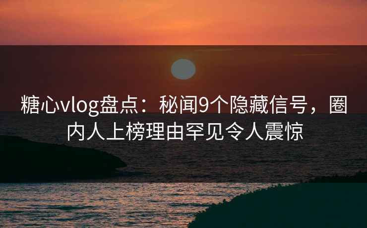糖心vlog盘点：秘闻9个隐藏信号，圈内人上榜理由罕见令人震惊
