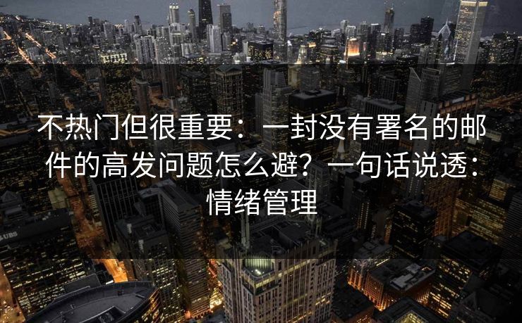 不热门但很重要：一封没有署名的邮件的高发问题怎么避？一句话说透：情绪管理