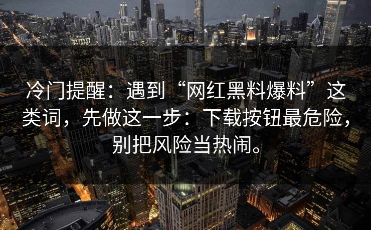 冷门提醒：遇到“网红黑料爆料”这类词，先做这一步：下载按钮最危险，别把风险当热闹。