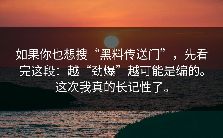 如果你也想搜“黑料传送门”，先看完这段：越“劲爆”越可能是编的。这次我真的长记性了。