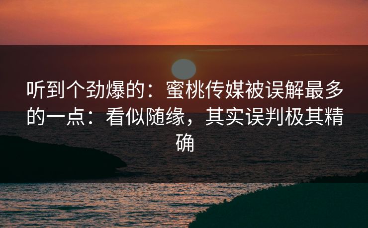听到个劲爆的：蜜桃传媒被误解最多的一点：看似随缘，其实误判极其精确