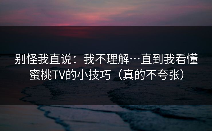 别怪我直说：我不理解…直到我看懂蜜桃TV的小技巧（真的不夸张）