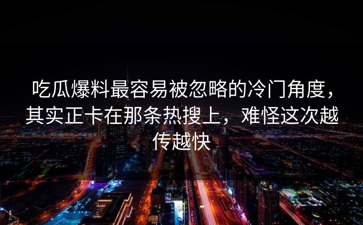 吃瓜爆料最容易被忽略的冷门角度，其实正卡在那条热搜上，难怪这次越传越快