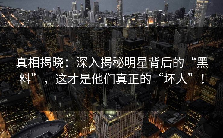 真相揭晓：深入揭秘明星背后的“黑料”，这才是他们真正的“坏人”！