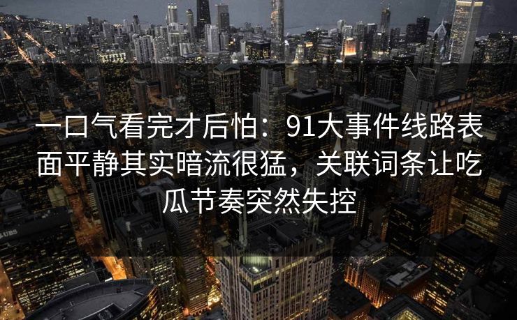一口气看完才后怕：91大事件线路表面平静其实暗流很猛，关联词条让吃瓜节奏突然失控